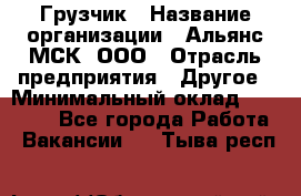 Грузчик › Название организации ­ Альянс-МСК, ООО › Отрасль предприятия ­ Другое › Минимальный оклад ­ 40 000 - Все города Работа » Вакансии   . Тыва респ.